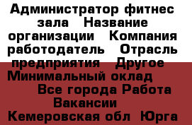 Администратор фитнес зала › Название организации ­ Компания-работодатель › Отрасль предприятия ­ Другое › Минимальный оклад ­ 23 000 - Все города Работа » Вакансии   . Кемеровская обл.,Юрга г.